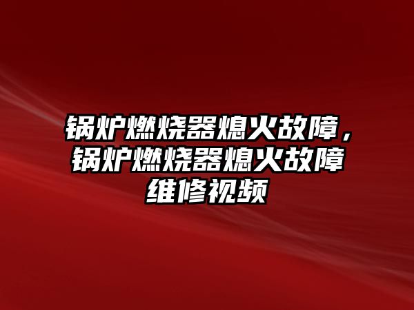 鍋爐燃燒器熄火故障，鍋爐燃燒器熄火故障維修視頻