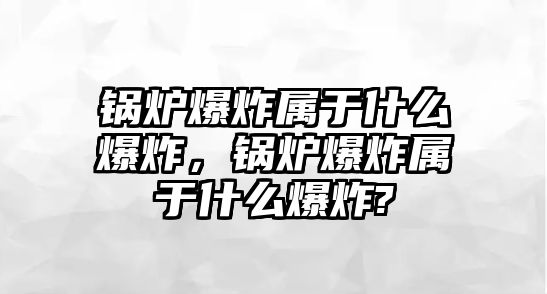 鍋爐爆炸屬于什么爆炸，鍋爐爆炸屬于什么爆炸?