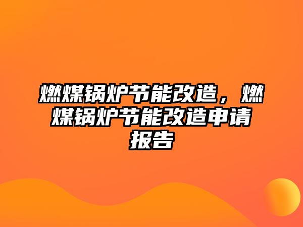 燃煤鍋爐節(jié)能改造，燃煤鍋爐節(jié)能改造申請(qǐng)報(bào)告