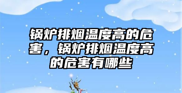 鍋爐排煙溫度高的危害，鍋爐排煙溫度高的危害有哪些