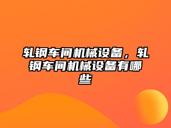 軋鋼車間機械設備，軋鋼車間機械設備有哪些