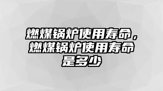 燃煤鍋爐使用壽命，燃煤鍋爐使用壽命是多少