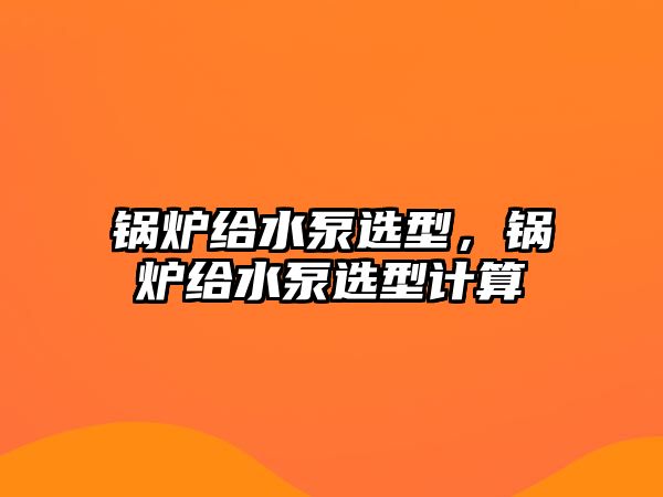 鍋爐給水泵選型，鍋爐給水泵選型計(jì)算