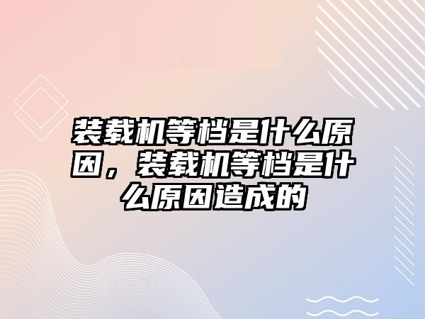 裝載機等檔是什么原因，裝載機等檔是什么原因造成的