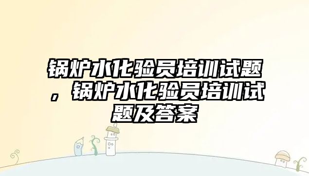 鍋爐水化驗員培訓(xùn)試題，鍋爐水化驗員培訓(xùn)試題及答案