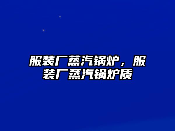 服裝廠蒸汽鍋爐，服裝廠蒸汽鍋爐質(zhì)釿