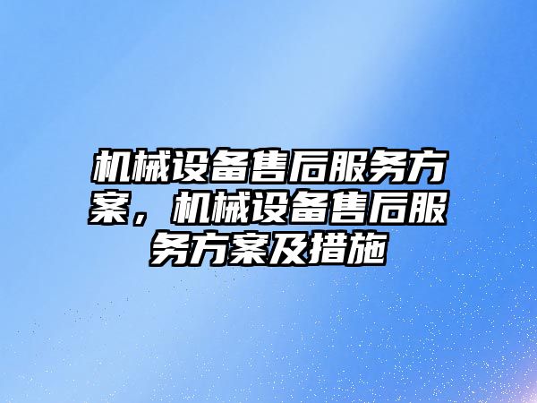 機械設備售后服務方案，機械設備售后服務方案及措施