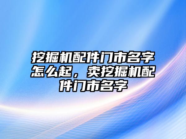 挖掘機配件門市名字怎么起，賣挖掘機配件門市名字