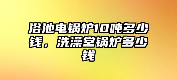 浴池電鍋爐10噸多少錢，洗澡堂鍋爐多少錢