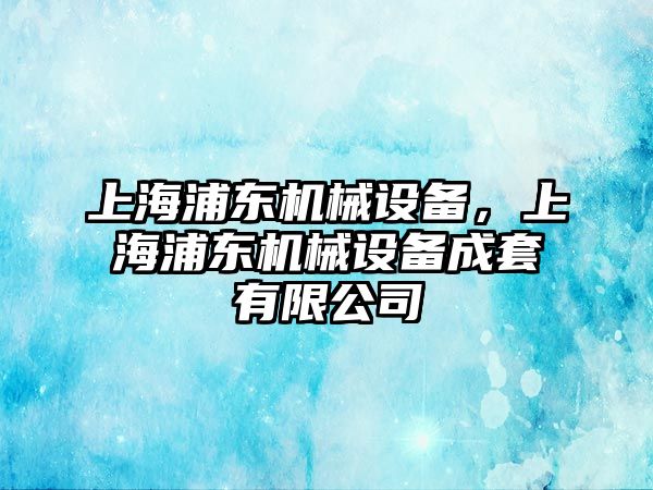 上海浦東機械設(shè)備，上海浦東機械設(shè)備成套有限公司