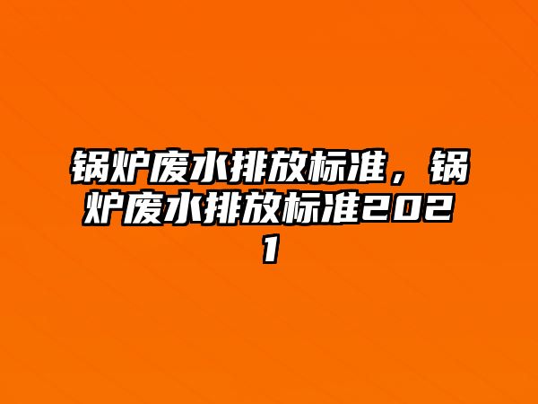 鍋爐廢水排放標(biāo)準(zhǔn)，鍋爐廢水排放標(biāo)準(zhǔn)2021