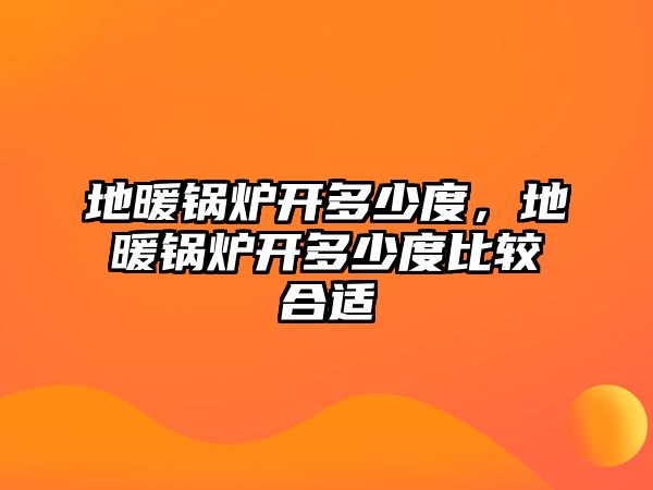 地暖鍋爐開多少度，地暖鍋爐開多少度比較合適