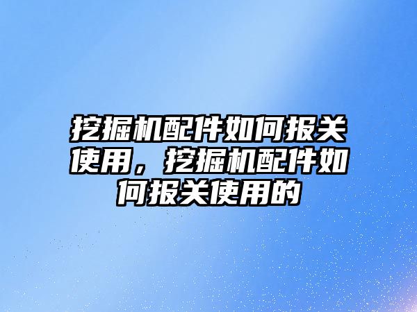 挖掘機配件如何報關(guān)使用，挖掘機配件如何報關(guān)使用的