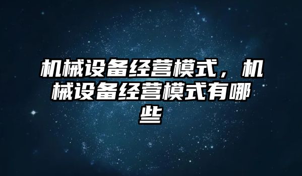 機械設(shè)備經(jīng)營模式，機械設(shè)備經(jīng)營模式有哪些