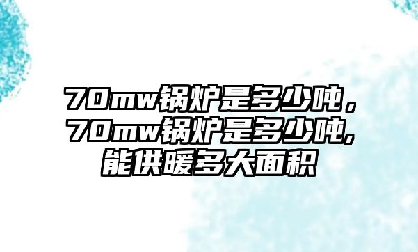 70mw鍋爐是多少噸，70mw鍋爐是多少噸,能供暖多大面積