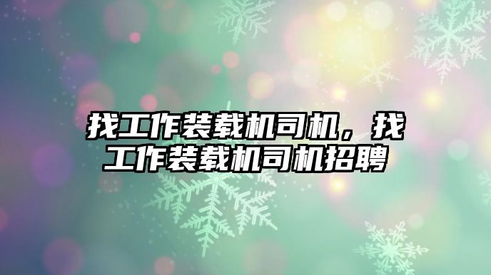 找工作裝載機司機，找工作裝載機司機招聘