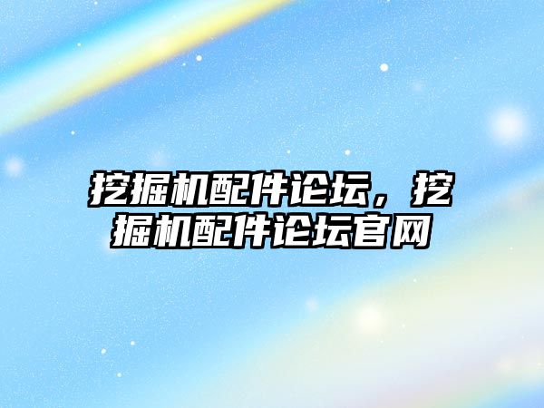 挖掘機配件論壇，挖掘機配件論壇官網(wǎng)