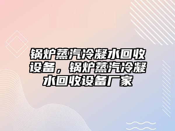 鍋爐蒸汽冷凝水回收設(shè)備，鍋爐蒸汽冷凝水回收設(shè)備廠家