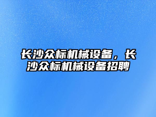 長沙眾標機械設(shè)備，長沙眾標機械設(shè)備招聘