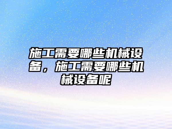 施工需要哪些機械設(shè)備，施工需要哪些機械設(shè)備呢