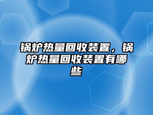 鍋爐熱量回收裝置，鍋爐熱量回收裝置有哪些