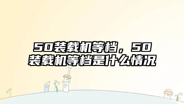 50裝載機等檔，50裝載機等檔是什么情況