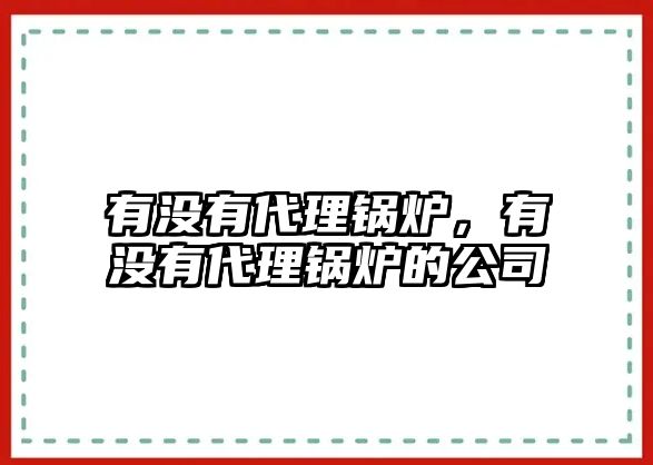 有沒有代理鍋爐，有沒有代理鍋爐的公司