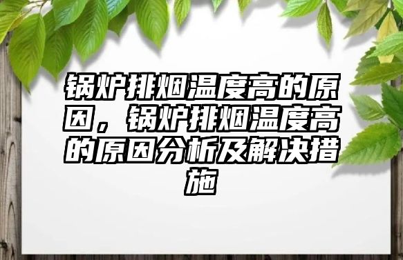 鍋爐排煙溫度高的原因，鍋爐排煙溫度高的原因分析及解決措施