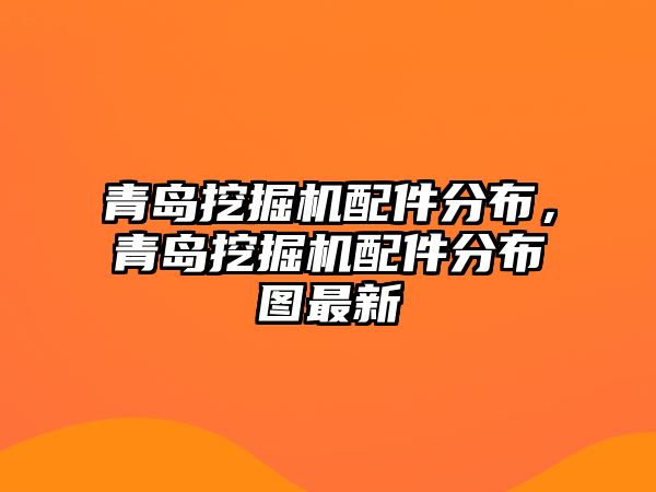 青島挖掘機配件分布，青島挖掘機配件分布圖最新