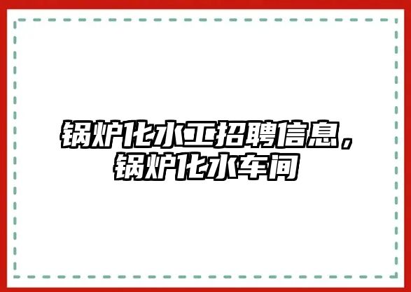 鍋爐化水工招聘信息，鍋爐化水車間