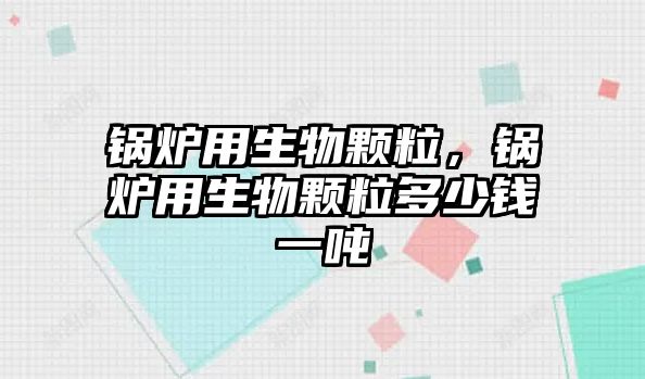 鍋爐用生物顆粒，鍋爐用生物顆粒多少錢一噸