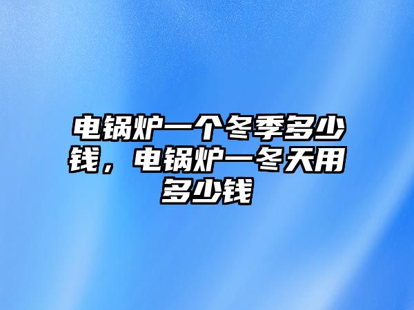 電鍋爐一個冬季多少錢，電鍋爐一冬天用多少錢