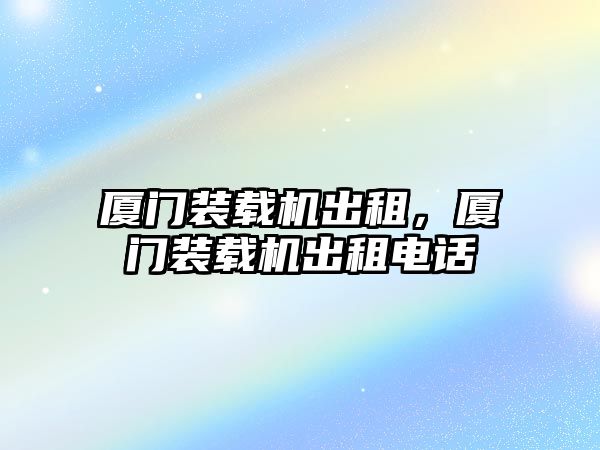 廈門裝載機出租，廈門裝載機出租電話