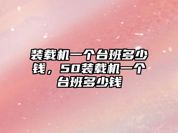 裝載機一個臺班多少錢，50裝載機一個臺班多少錢