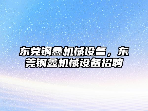 東莞鋼鑫機械設備，東莞鋼鑫機械設備招聘