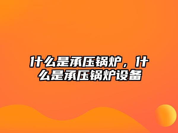 什么是承壓鍋爐，什么是承壓鍋爐設(shè)備