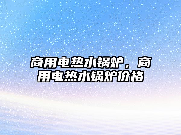 商用電熱水鍋爐，商用電熱水鍋爐價格