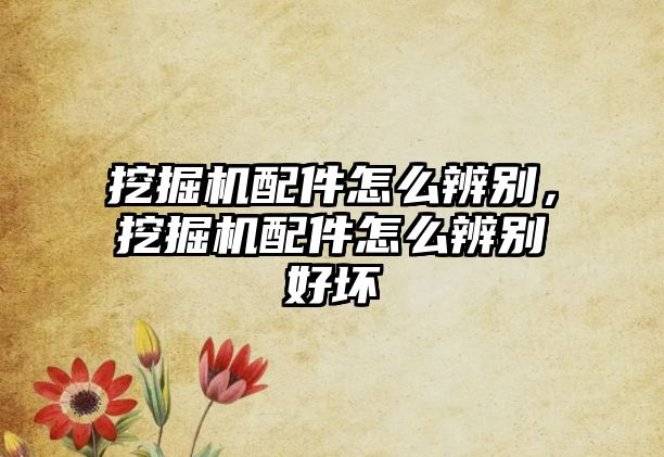 挖掘機(jī)配件怎么辨別，挖掘機(jī)配件怎么辨別好壞