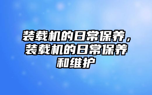 裝載機的日常保養(yǎng)，裝載機的日常保養(yǎng)和維護