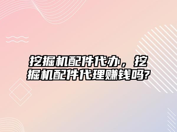 挖掘機(jī)配件代辦，挖掘機(jī)配件代理賺錢(qián)嗎?