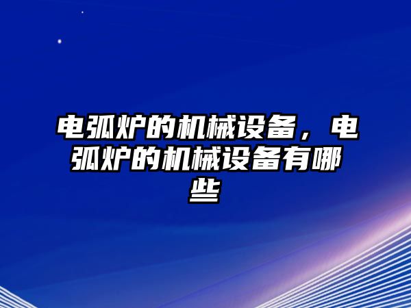 電弧爐的機(jī)械設(shè)備，電弧爐的機(jī)械設(shè)備有哪些