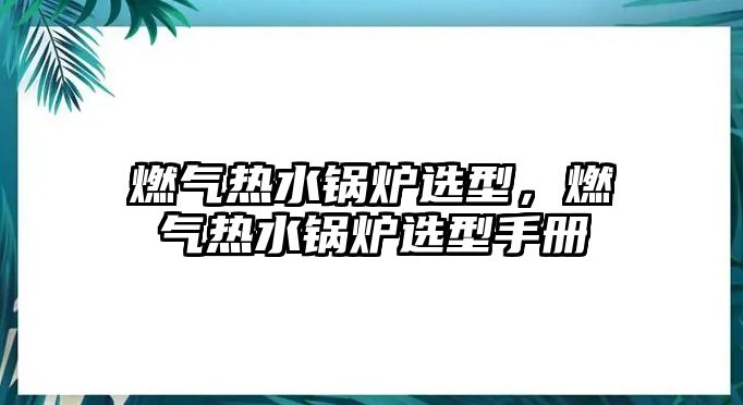 燃?xì)鉄崴仩t選型，燃?xì)鉄崴仩t選型手冊(cè)