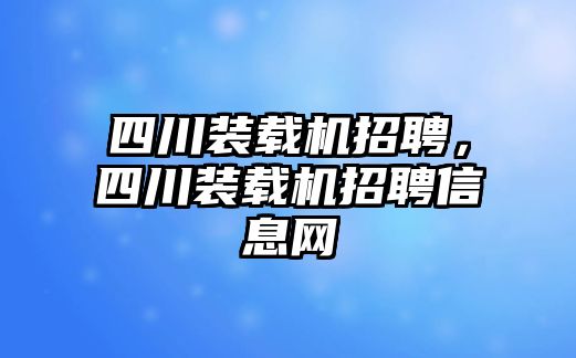 四川裝載機招聘，四川裝載機招聘信息網(wǎng)