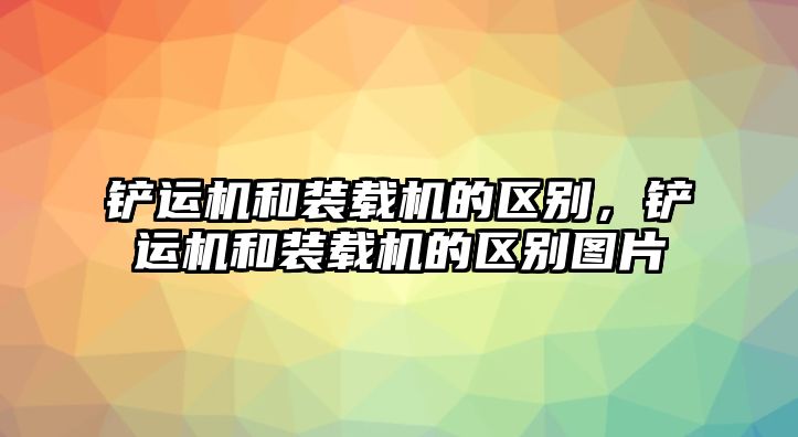 鏟運(yùn)機(jī)和裝載機(jī)的區(qū)別，鏟運(yùn)機(jī)和裝載機(jī)的區(qū)別圖片