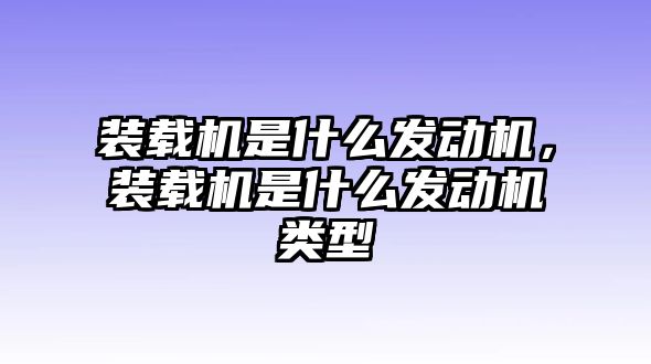 裝載機是什么發(fā)動機，裝載機是什么發(fā)動機類型