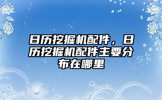 日歷挖掘機(jī)配件，日歷挖掘機(jī)配件主要分布在哪里