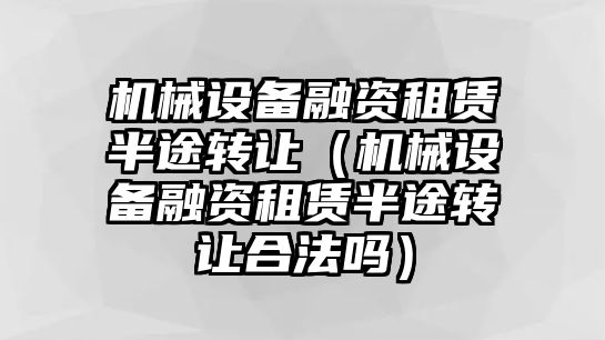 機械設備融資租賃半途轉(zhuǎn)讓（機械設備融資租賃半途轉(zhuǎn)讓合法嗎）