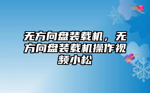 無(wú)方向盤裝載機(jī)，無(wú)方向盤裝載機(jī)操作視頻小松