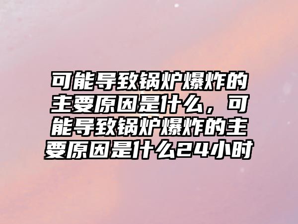 可能導致鍋爐爆炸的主要原因是什么，可能導致鍋爐爆炸的主要原因是什么24小時