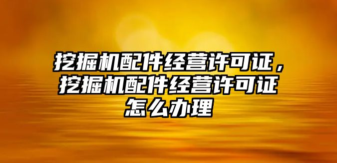 挖掘機配件經(jīng)營許可證，挖掘機配件經(jīng)營許可證怎么辦理